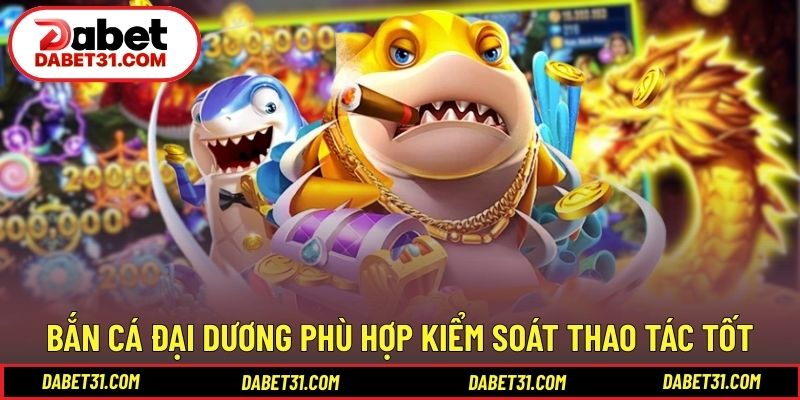 Bắn cá Đại Dương phù hợp khi kiểm soát thao tác tốt