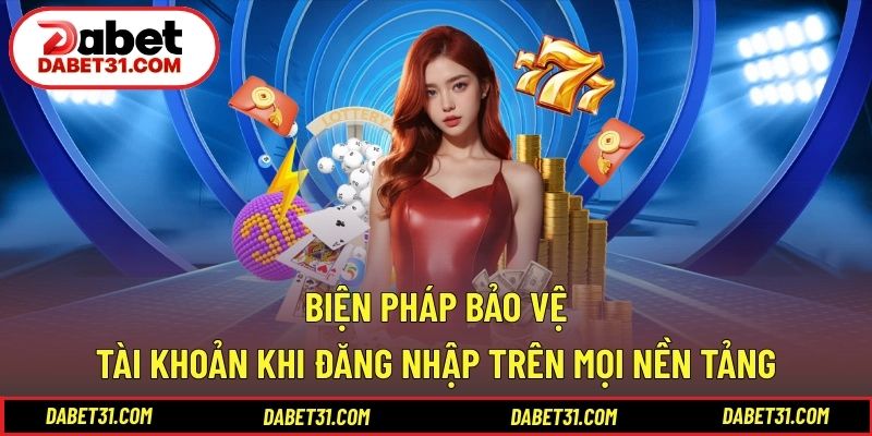 Biện pháp bảo vệ tài khoản khi đăng nhập trên mọi nền tảng