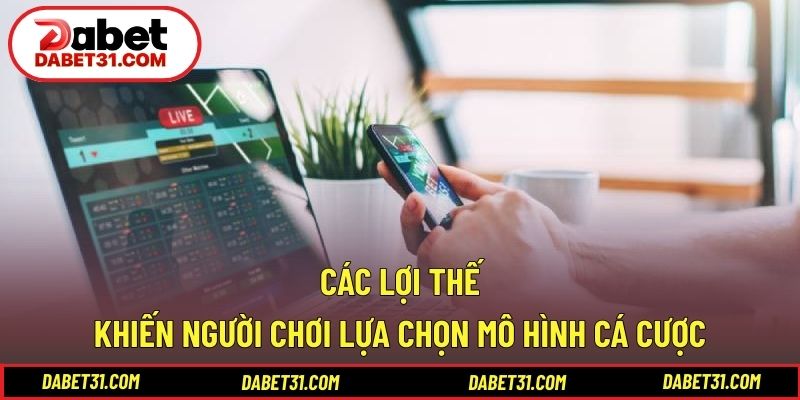 Các lợi thế khiến người chơi lựa chọn mô hình cá cược