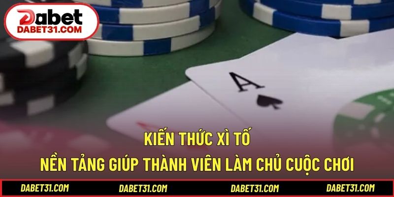 Kiến thức xì tố nền tảng giúp thành viên làm chủ cuộc chơi