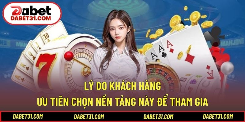 Lý do khách hàng ưu tiên chọn nền tảng này để tham gia